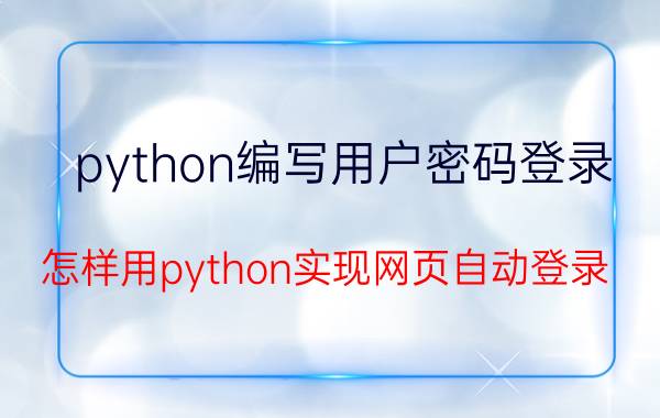 python编写用户密码登录 怎样用python实现网页自动登录？